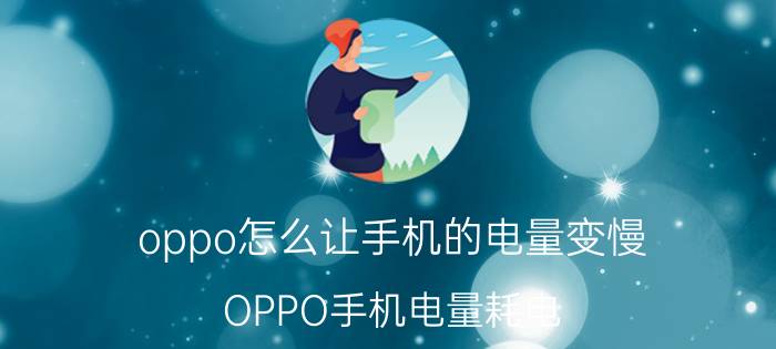 oppo怎么让手机的电量变慢 OPPO手机电量耗电